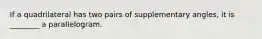 If a quadrilateral has two pairs of supplementary angles, it is ________ a parallelogram.