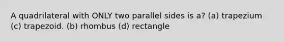 A quadrilateral with ONLY two parallel sides is a? (a) trapezium (c) trapezoid. (b) rhombus (d) rectangle