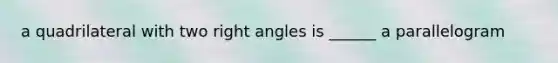 a quadrilateral with two right angles is ______ a parallelogram