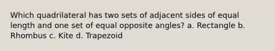 Which quadrilateral has two sets of adjacent sides of equal length and one set of equal opposite angles? a. Rectangle b. Rhombus c. Kite d. Trapezoid