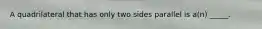 A quadrilateral that has only two sides parallel is a(n) _____.