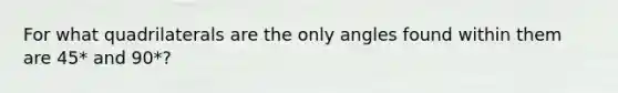 For what quadrilaterals are the only angles found within them are 45* and 90*?