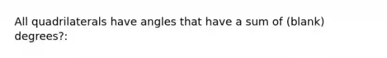 All quadrilaterals have angles that have a sum of (blank) degrees?: