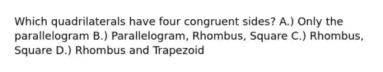 Which quadrilaterals have four congruent sides? A.) Only the parallelogram B.) Parallelogram, Rhombus, Square C.) Rhombus, Square D.) Rhombus and Trapezoid