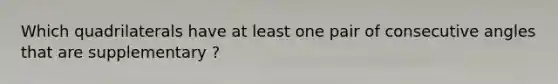 Which quadrilaterals have at least one pair of <a href='https://www.questionai.com/knowledge/k2j0Ixxxf4-consecutive-angles' class='anchor-knowledge'>consecutive angles</a> that are supplementary ?