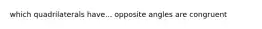 which quadrilaterals have... opposite angles are congruent