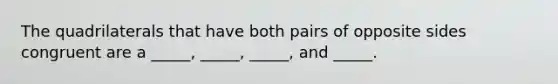 The quadrilaterals that have both pairs of opposite sides congruent are a _____, _____, _____, and _____.