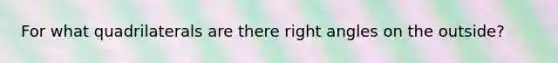 For what quadrilaterals are there right angles on the outside?