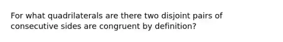 For what quadrilaterals are there two disjoint pairs of consecutive sides are congruent by definition?