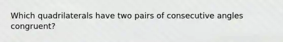 Which quadrilaterals have two pairs of <a href='https://www.questionai.com/knowledge/k2j0Ixxxf4-consecutive-angles' class='anchor-knowledge'>consecutive angles</a> congruent?