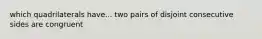 which quadrilaterals have... two pairs of disjoint consecutive sides are congruent