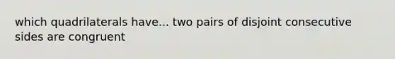 which quadrilaterals have... two pairs of disjoint consecutive sides are congruent