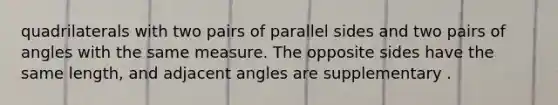 quadrilaterals with two pairs of parallel sides and two pairs of angles with the same measure. The opposite sides have the same length, and adjacent angles are supplementary .