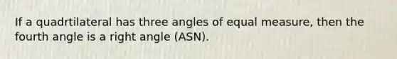 If a quadrtilateral has three angles of equal measure, then the fourth angle is a right angle (ASN).