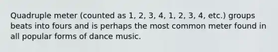 Quadruple meter (counted as 1, 2, 3, 4, 1, 2, 3, 4, etc.) groups beats into fours and is perhaps the most common meter found in all popular forms of dance music.