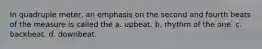 In quadruple meter, an emphasis on the second and fourth beats of the measure is called the a. upbeat. b. rhythm of the one. c. backbeat. d. downbeat.