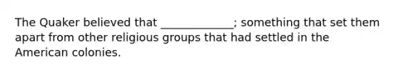 The Quaker believed that _____________; something that set them apart from other religious groups that had settled in the American colonies.