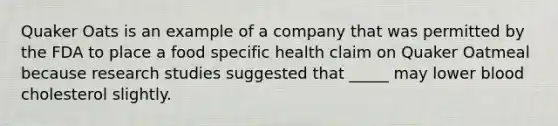 Quaker Oats is an example of a company that was permitted by the FDA to place a food specific health claim on Quaker Oatmeal because research studies suggested that _____ may lower blood cholesterol slightly.