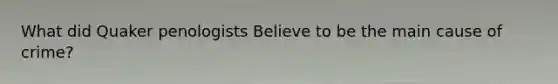 What did Quaker penologists Believe to be the main cause of crime?