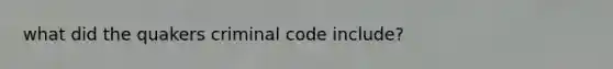 what did the quakers criminal code include?