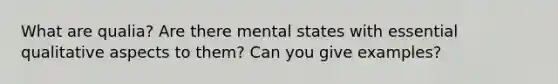 What are qualia? Are there mental states with essential qualitative aspects to them? Can you give examples?