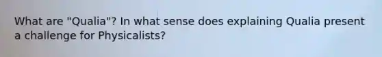 What are "Qualia"? In what sense does explaining Qualia present a challenge for Physicalists?