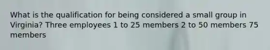 What is the qualification for being considered a small group in Virginia? Three employees 1 to 25 members 2 to 50 members 75 members