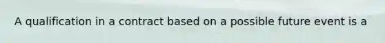 A qualification in a contract based on a possible future event is a