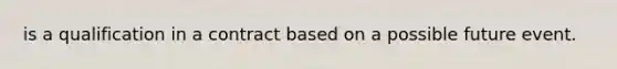 is a qualification in a contract based on a possible future event.