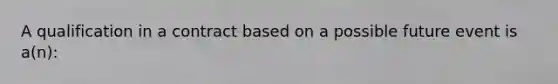 A qualification in a contract based on a possible future event is a(n):