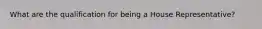 What are the qualification for being a House Representative?