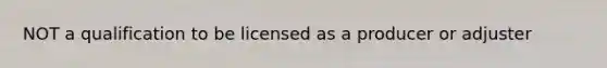 NOT a qualification to be licensed as a producer or adjuster