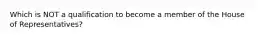 Which is NOT a qualification to become a member of the House of Representatives?