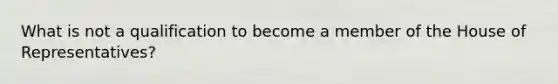 What is not a qualification to become a member of the House of Representatives?