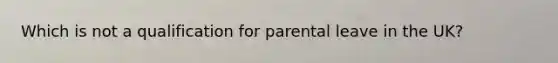 Which is not a qualification for parental leave in the UK?