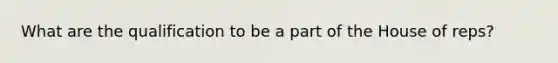 What are the qualification to be a part of the House of reps?
