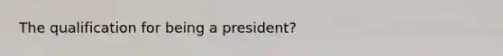 The qualification for being a president?