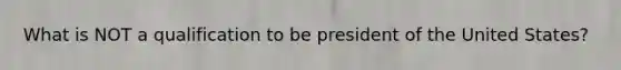 What is NOT a qualification to be president of the United States?