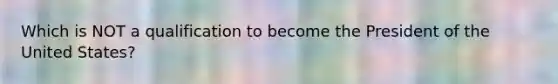 Which is NOT a qualification to become the President of the United States?