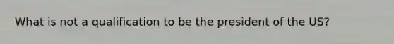 What is not a qualification to be the president of the US?