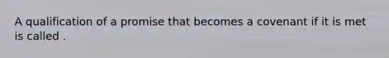 A qualification of a promise that becomes a covenant if it is met is called .