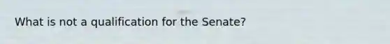 What is not a qualification for the Senate?