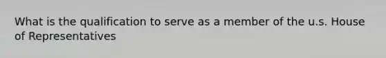 What is the qualification to serve as a member of the u.s. House of Representatives