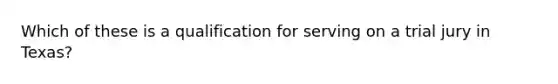 Which of these is a qualification for serving on a trial jury in Texas?