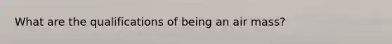 What are the qualifications of being an air mass?