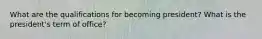 What are the qualifications for becoming president? What is the president's term of office?