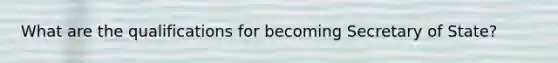 What are the qualifications for becoming Secretary of State?