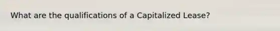 What are the qualifications of a Capitalized Lease?