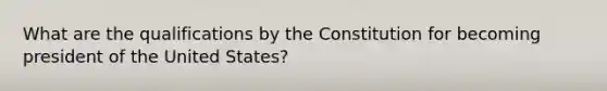 What are the qualifications by the Constitution for becoming president of the United States?