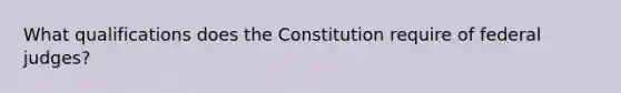 What qualifications does the Constitution require of federal judges?